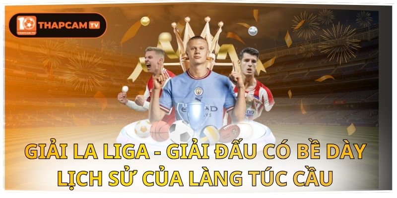 Giải La Liga - Giải Đấu Có Bề Dày Lịch Sử Của Làng Túc Cầu 1 La Liga