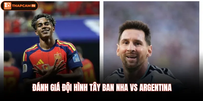 Tây Ban Nha Vs Argentina - Soi Kèo, Dự Đoán Tỷ Số Chuẩn Xác 3 Đánh giá đội hình Tây Ban Nha Vs Argentina