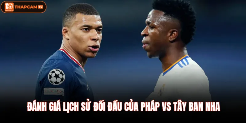 Đánh giá lịch sử đối đầu của Pháp Vs Tây Ban Nha
