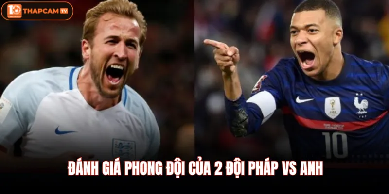 Pháp Vs Anh - Nhận Định Chi Tiết Trước Giờ Bóng Lăn Hôm Nay 2 Đánh giá phong đội của 2 đội Pháp Vs Anh