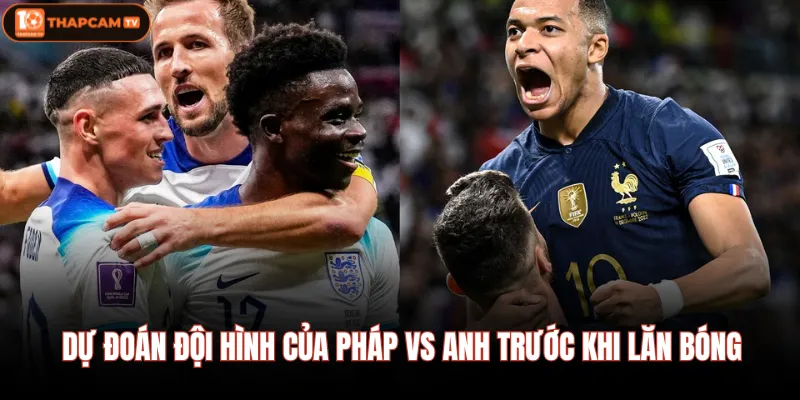 Pháp Vs Anh - Nhận Định Chi Tiết Trước Giờ Bóng Lăn Hôm Nay 3 Dự đoán đội hình của Pháp Vs Anh trước khi lăn bóng