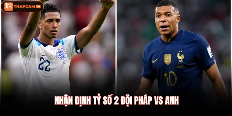 Pháp Vs Anh - Nhận Định Chi Tiết Trước Giờ Bóng Lăn Hôm Nay 4 Nhận định tỷ số 2 đội Pháp Vs Anh