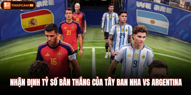 Tây Ban Nha Vs Argentina - Soi Kèo, Dự Đoán Tỷ Số Chuẩn Xác 4 Nhận định tỷ số bàn thắng của Tây Ban Nha Vs Argentina