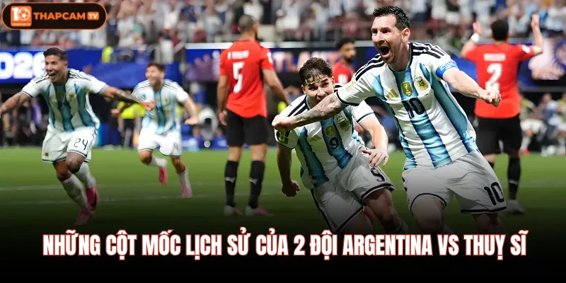 Argentina vs Thuỵ Sĩ| Nhận Định Chi Tiết Lúc 04:00 12/07 3 Những cột mốc lịch sử của 2 đội Argentina vs Thuỵ sĩ