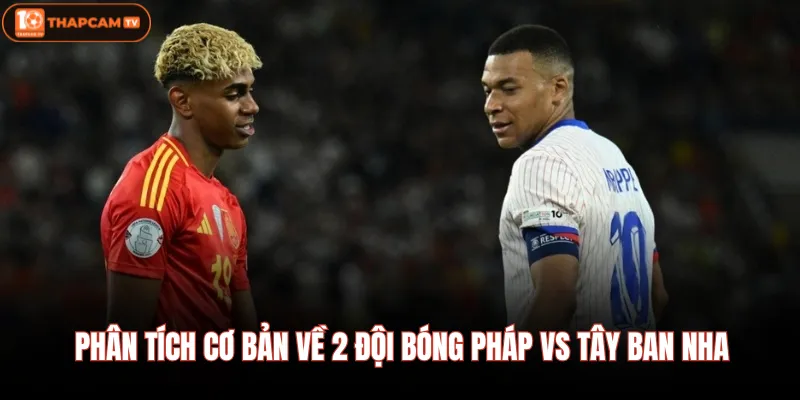 Phân tích cơ bản về 2 đội bóng Pháp Vs Tây Ban Nha