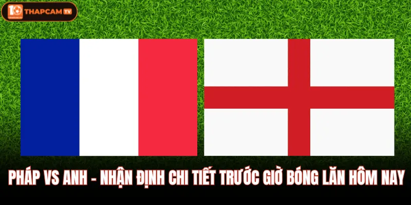 Pháp Vs Anh - Nhận Định Chi Tiết Trước Giờ Bóng Lăn Hôm Nay 1 Pháp Vs Anh - Nhận Định Chi Tiết Trước Giờ Bóng Lăn Hôm Nay