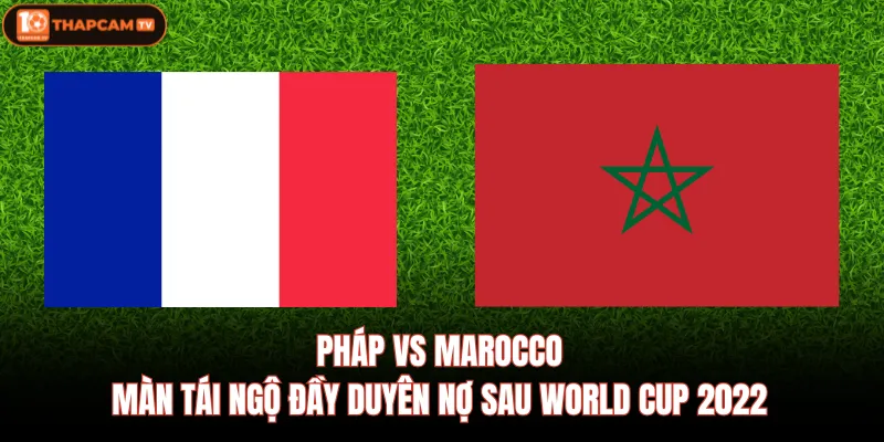 Pháp Vs Marocco| Màn Tái Ngộ Đầy Duyên Nợ Sau World Cup 2022 1 Pháp Vs Marocco| Màn Tái Ngộ Đầy Duyên Nợ Sau World Cup 2022